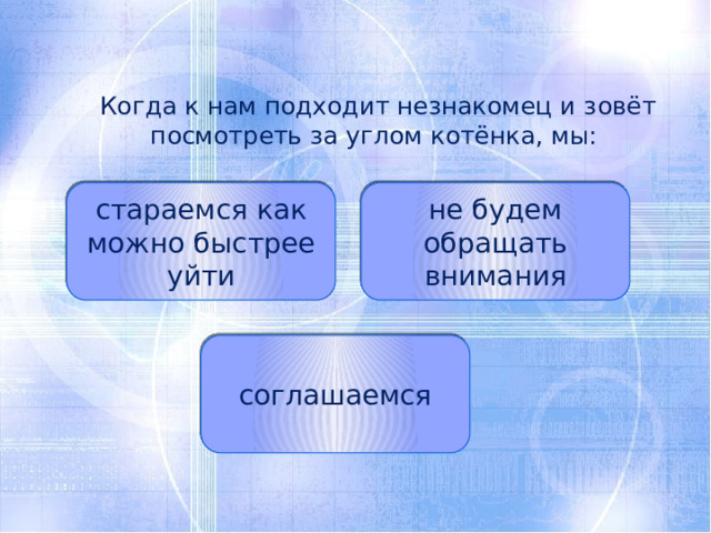 Когда к нам подходит незнакомец и зовёт посмотреть за углом котёнка, мы: стараемся как можно быстрее уйти не будем обращать внимания соглашаемся 