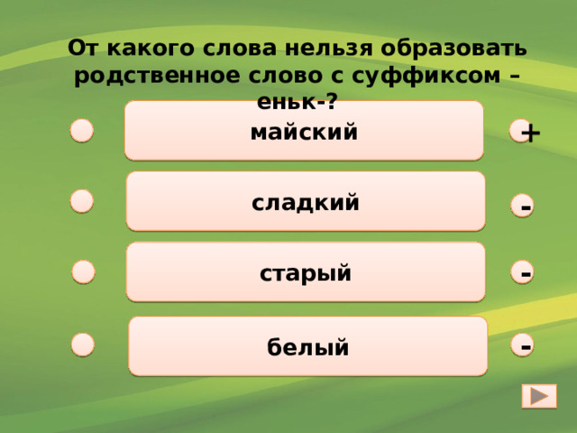 От какого слова нельзя образовать родственное слово с суффиксом –еньк-? майский + сладкий - старый - белый - 