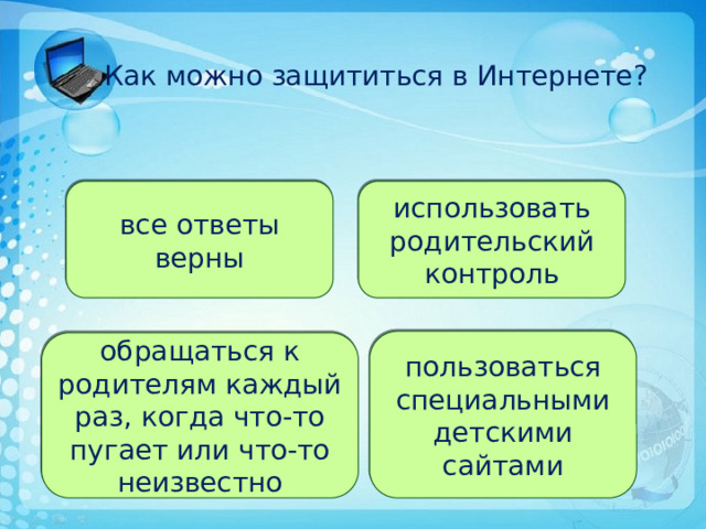  Как можно защититься в Интернете? все ответы верны использовать родительский контроль пользоваться специальными детскими сайтами обращаться к родителям каждый раз, когда что-то пугает или что-то неизвестно 