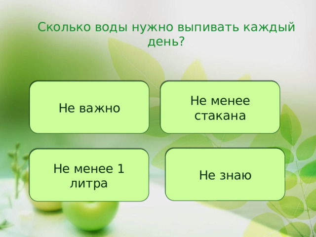 Сколько воды нужно выпивать каждый день? Не важно Не менее стакана Не знаю Не менее 1 литра 