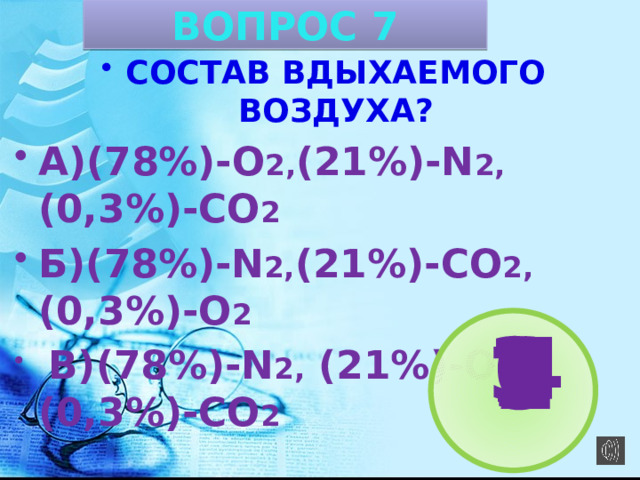 ВОПРОС 7 СОСТАВ ВДЫХАЕМОГО ВОЗДУХА? А)(78%)-О 2, (21%)-N 2, (0,3%)-СО 2 Б)(78%)-N 2, (21%)-СО 2, (0,3%)-О 2  В)(78%)-N 2, (21%)-О 2, (0,3%)-СО 2 3 4 6 1 2 5 7 