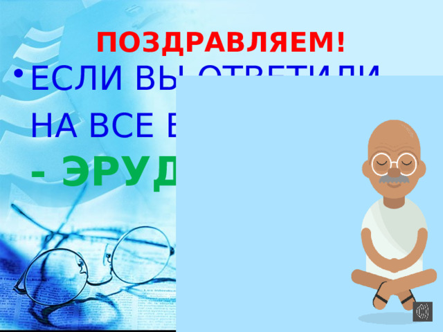 ПОЗДРАВЛЯЕМ! ЕСЛИ ВЫ ОТВЕТИЛИ НА ВСЕ ВОПРОСЫ, ВЫ - ЭРУДИТ! 