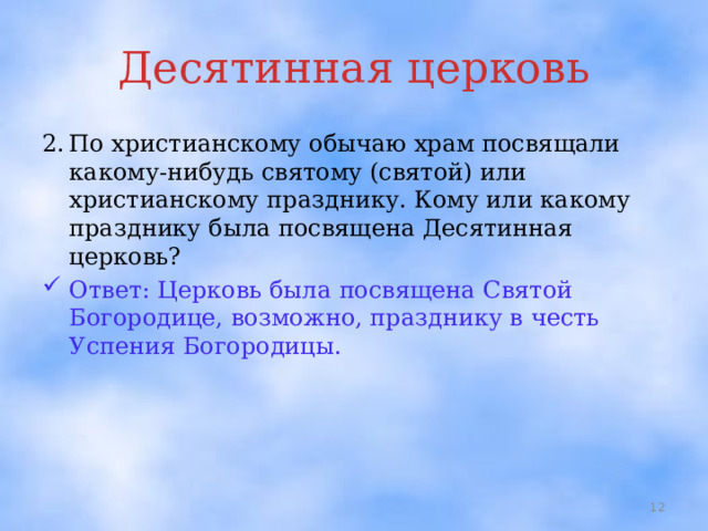 Десятинная церковь 2.  По христианскому обычаю храм посвящали какому-нибудь святому (святой) или христианскому празднику. Кому или какому празднику была посвящена Десятинная церковь? Ответ: Церковь была посвящена Святой Богородице, возможно, празднику в честь Успения Богородицы.  