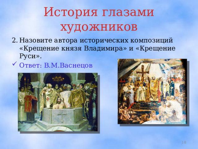 История глазами художников 2.  Назовите автора исторических композиций «Крещение князя Владимира» и «Крещение Руси». Ответ: В.М.Васнецов  
