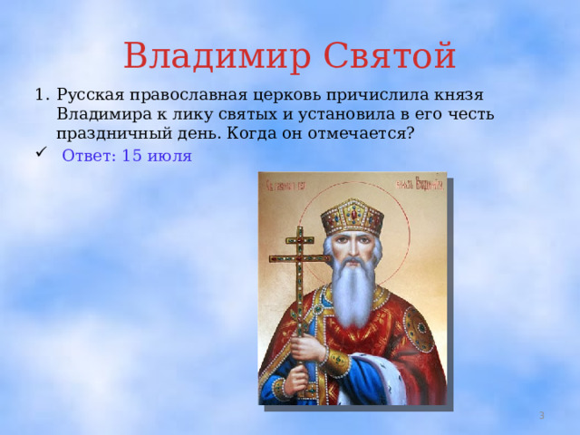 Владимир Святой 1.  Русская православная церковь причислила князя Владимира к лику святых и установила в его честь праздничный день. Когда он отмечается?  Ответ: 15 июля  