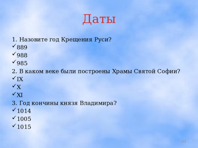 Даты 1. Назовите год Крещения Руси? 889 988 985 2. В каком веке были построены Храмы Святой Софии? IX X XI 3. Год кончины князя Владимира? 1014 1005 1015  