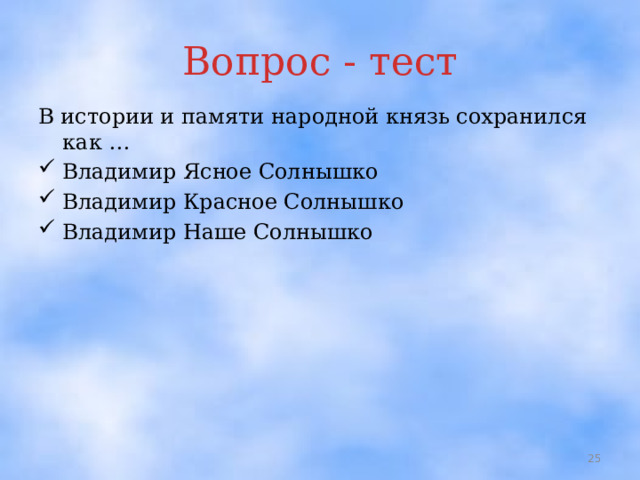Вопрос - тест В истории и памяти народной князь сохранился как … Владимир Ясное Солнышко Владимир Красное Солнышко Владимир Наше Солнышко    