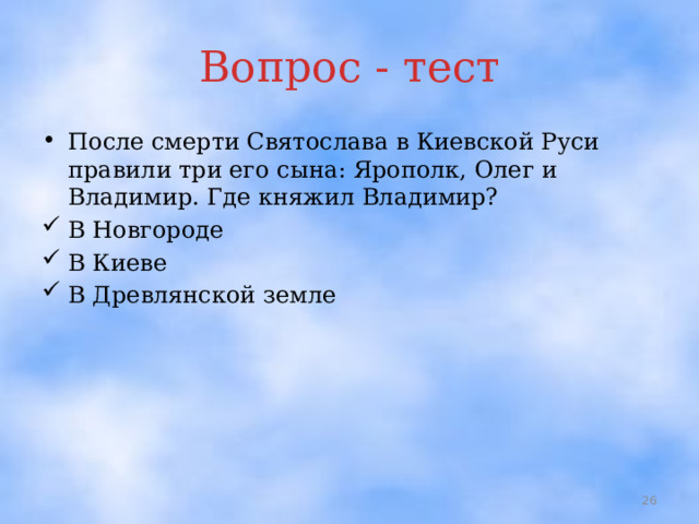 Вопрос - тест После смерти Святослава в Киевской Руси правили три его сына: Ярополк, Олег и Владимир. Где княжил Владимир? В Новгороде В Киеве В Древлянской земле  