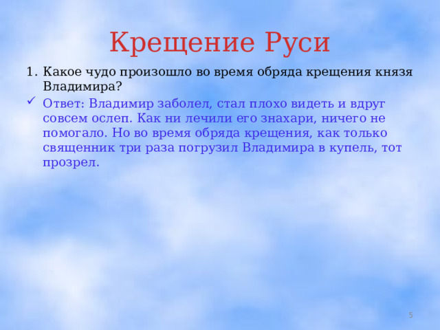 Крещение Руси 1.  Какое чудо произошло во время обряда крещения князя Владимира? Ответ: Владимир заболел, стал плохо видеть и вдруг совсем ослеп. Как ни лечили его знахари, ничего не помогало. Но во время обряда крещения, как только священник три раза погрузил Владимира в купель, тот прозрел.  