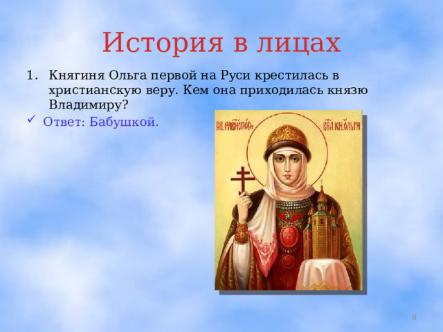 История в лицах Княгиня Ольга первой на Руси крестилась в христианскую веру. Кем она приходилась князю Владимиру? Ответ: Бабушкой.   