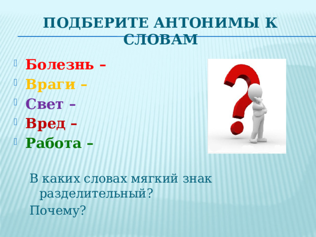 Подберите антонимы к словам Болезнь –  Враги – Свет – Вред – Работа –  В каких словах мягкий знак разделительный? Почему? 