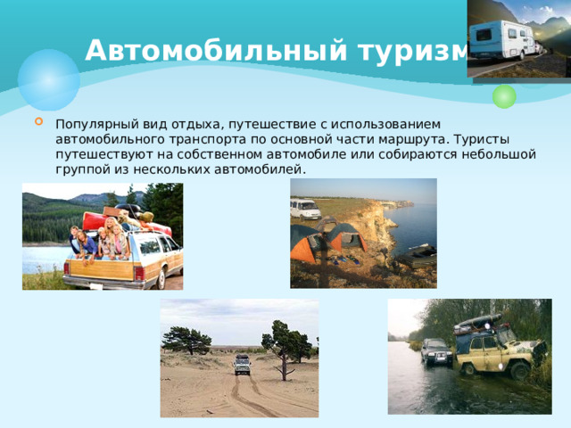 Автомобильный туризм Популярный вид отдыха, путешествие с использованием автомобильного транспорта по основной части маршрута. Туристы путешествуют на собственном автомобиле или собираются небольшой группой из нескольких автомобилей. 