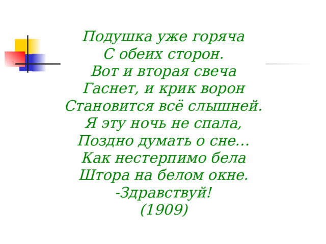        Подушка уже горяча С обеих сторон. Вот и вторая свеча Гаснет, и крик ворон Становится всё слышней. Я эту ночь не спала, Поздно думать о сне… Как нестерпимо бела Штора на белом окне. -Здравствуй! (1909)       