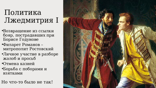 Политика Лжедмитрия I Возвращение из ссылки бояр, пострадавших при Борисе Годунове Филарет Романов – митрополит Ростовский Личное участие в разборе жалоб и просьб Отмена казней Борьба с поборами и взятками Но что-то было не так! 