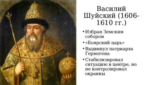 Василий Шуйский (1606-1610 гг.) Избран Земским собором «Боярский царь» Выдвинул патриарха Гермогена Стабилизировал ситуацию в центре, но не контролировал окраины 