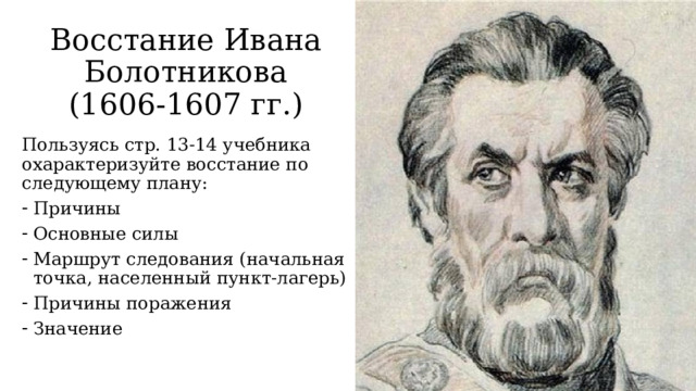 Восстание Ивана Болотникова  (1606-1607 гг.) Пользуясь стр. 13-14 учебника охарактеризуйте восстание по следующему плану: Причины Основные силы Маршрут следования (начальная точка, населенный пункт-лагерь) Причины поражения Значение 