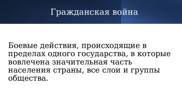 Гражданская война Боевые действия, происходящие в пределах одного государства, в которые вовлечена значительная часть населения страны, все слои и группы общества. 