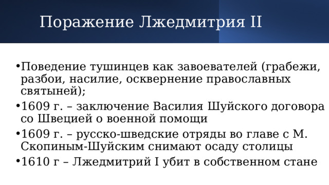 Поражение Лжедмитрия II Поведение тушинцев как завоевателей (грабежи, разбои, насилие, осквернение православных святыней); 1609 г. – заключение Василия Шуйского договора со Швецией о военной помощи 1609 г. – русско-шведские отряды во главе с М. Скопиным-Шуйским снимают осаду столицы 1610 г – Лжедмитрий I убит в собственном стане 