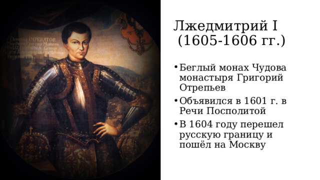 Лжедмитрий I  (1605-1606 гг.) Беглый монах Чудова монастыря Григорий Отрепьев Объявился в 1601 г. в Речи Посполитой В 1604 году перешел русскую границу и пошёл на Москву 