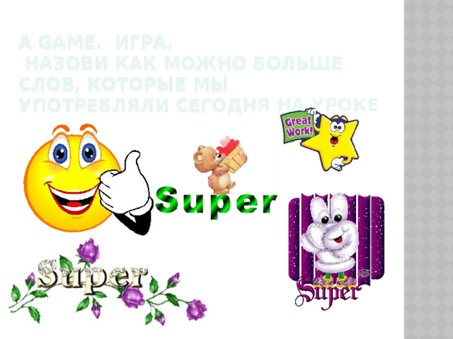 A game. игра.  Назови как можно больше слов, которые мы употребляли сегодня на уроке A game. игра.  Назови как можно больше слов, которые мы употребляли сегодня на уроке 