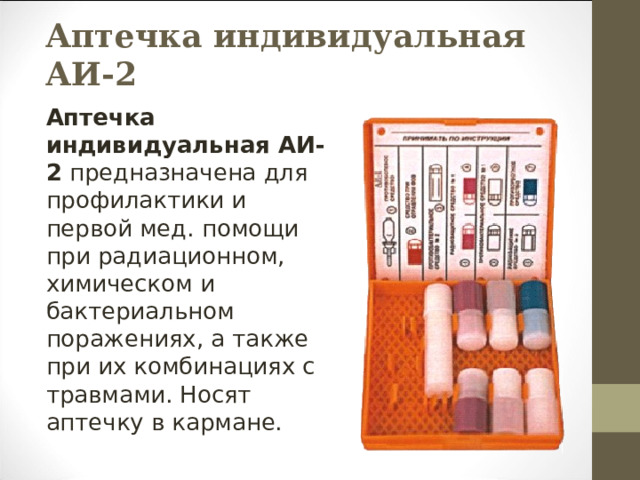 Аптечка индивидуальная АИ-2 Аптечка индивидуальная АИ-2 предназначена для профилактики и первой мед. помощи при радиационном, химическом и бактериальном поражениях, а также при их комбинациях с травмами. Носят аптечку в кармане. 