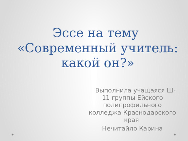 Эссе на тему  «Современный учитель: какой он?»  Выполнила учащаяся Ш-11 группы Ейского полипрофильного колледжа Краснодарского края Нечитайло Карина 
