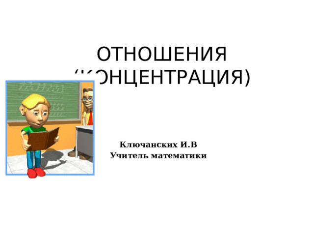 ОТНОШЕНИЯ (КОНЦЕНТРАЦИЯ)  Ключанских И.В Учитель математики 