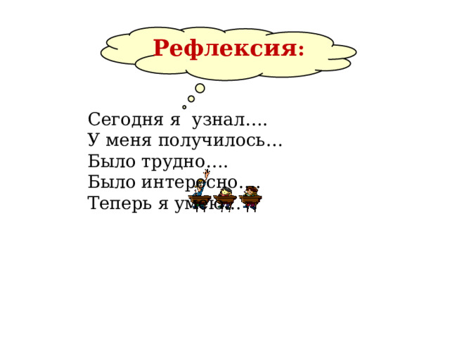 Рефлексия :    Сегодня я узнал…. У меня получилось… Было трудно…. Было интересно…. Теперь я умею…   