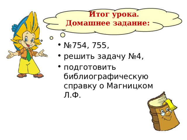  Итог урока.  Домашнее задание: № 754, 755, решить задачу №4, подготовить библиографическую справку о Магницком Л.Ф. 