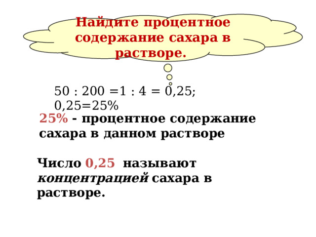                Найдите процентное содержание сахара в растворе.   50 : 200 =1 : 4 = 0,25; 0,25=25% 25% - процентное содержание сахара в данном растворе Число  0,25  называют концентрацией сахара в растворе. 