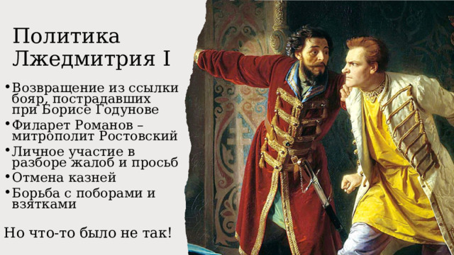 Политика Лжедмитрия I Возвращение из ссылки бояр, пострадавших при Борисе Годунове Филарет Романов – митрополит Ростовский Личное участие в разборе жалоб и просьб Отмена казней Борьба с поборами и взятками  Но что-то было не так! 