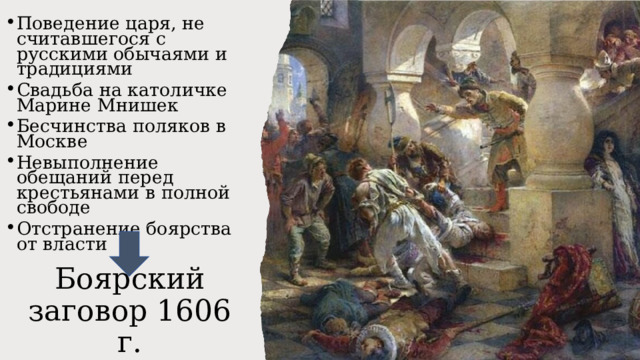 Поведение царя, не считавшегося с русскими обычаями и традициями Свадьба на католичке Марине Мнишек Бесчинства поляков в Москве Невыполнение обещаний перед крестьянами в полной свободе Отстранение боярства от власти Боярский заговор 1606 г. 