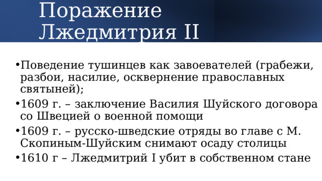 Поражение Лжедмитрия II Поведение тушинцев как завоевателей (грабежи, разбои, насилие, осквернение православных святыней); 1609 г. – заключение Василия Шуйского договора со Швецией о военной помощи 1609 г. – русско-шведские отряды во главе с М. Скопиным-Шуйским снимают осаду столицы 1610 г – Лжедмитрий I убит в собственном стане 