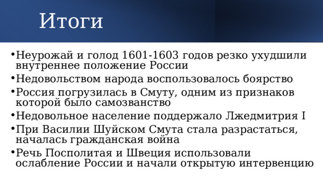 Итоги Неурожай и голод 1601-1603 годов резко ухудшили внутреннее положение России Недовольством народа воспользовалось боярство Россия погрузилась в Смуту, одним из признаков которой было самозванство Недовольное население поддержало Лжедмитрия I При Василии Шуйском Смута стала разрастаться, началась гражданская война Речь Посполитая и Швеция использовали ослабление России и начали открытую интервенцию 