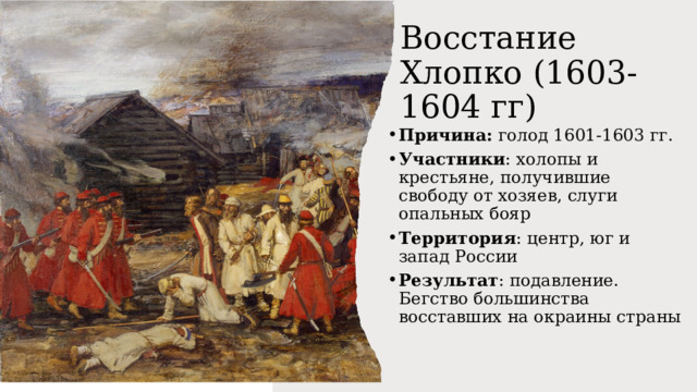 Восстание Хлопко (1603-1604 гг) Причина: голод 1601-1603 гг. Участники : холопы и крестьяне, получившие свободу от хозяев, слуги опальных бояр Территория : центр, юг и запад России Результат : подавление. Бегство большинства восставших на окраины страны 