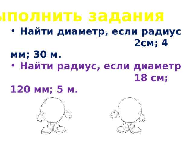 Выполнить задания Найти диаметр, если радиус  2см; 4 мм; 30 м. Найти радиус, если диаметр  18 см; 120 мм; 5 м. 