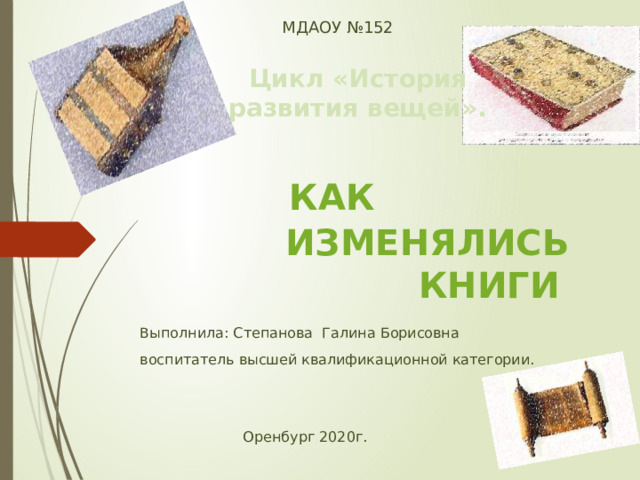 МДАОУ №152 Цикл «История развития вещей».   изменялись  книги Как Выполнила: Степанова Галина Борисовна воспитатель высшей квалификационной категории.  Оренбург 2020г. 