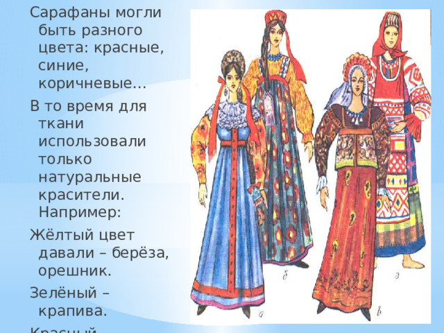 Сарафаны могли быть разного цвета: красные, синие, коричневые… В то время для ткани использовали только натуральные красители. Например: Жёлтый цвет давали – берёза, орешник. Зелёный – крапива. Красный – зверабой. 