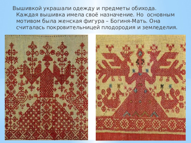 Вышивкой украшали одежду и предметы обихода. Каждая вышивка имела своё назначение. Но основным мотивом была женская фигура – Богиня-Мать. Она считалась покровительницей плодородия и земледелия. 