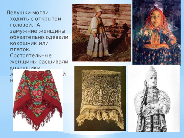 Девушки могли ходить с открытой головой. А замужние женщины обязательно одевали кокошник или платок. Состоятельные женщины расшивали кокошники жемчугом и золотой нитью. 