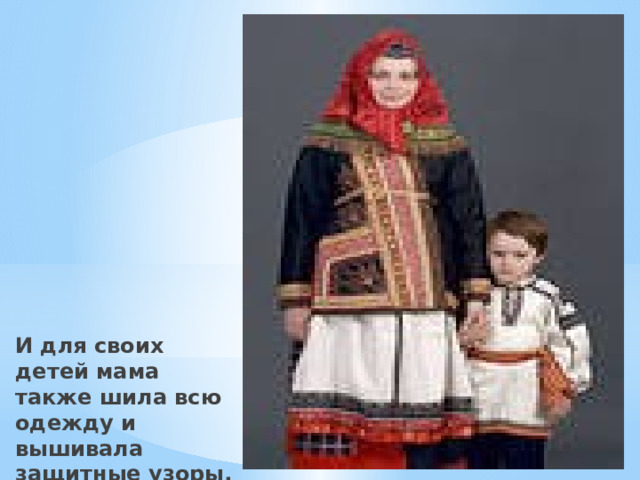 И для своих детей мама также шила всю одежду и вышивала защитные узоры. 