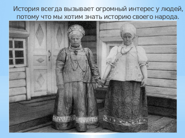 История всегда вызывает огромный интерес у людей, потому что мы хотим знать историю своего народа. 