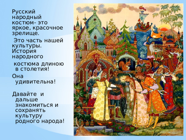 Русский народный костюм- это яркое, красочное зрелище.  Это часть нашей культуры. История народного  костюма длиною в столетия! Она удивительна! Давайте и дальше знакомиться и сохранять культуру родного народа! 