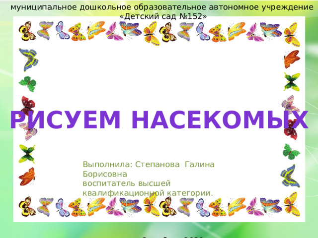 муниципальное дошкольное образовательное автономное учреждение  «Детский сад №152» Рисуем насекомых Выполнила: Степанова Галина Борисовна воспитатель высшей квалификационной категории.  Оренбург 2020г. 
