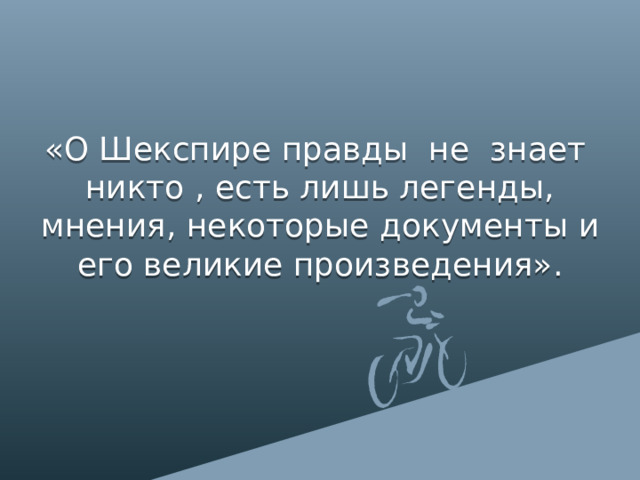 «О Шекспире правды не знает никто , есть лишь легенды, мнения, некоторые документы и его великие произведения». 