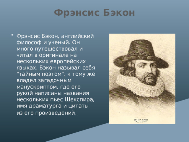 Фрэнсис Бэкон Фрэнсис Бэкон, английский философ и ученый. Он много путешествовал и читал в оригинале на нескольких европейских языках. Бэкон называл себя 