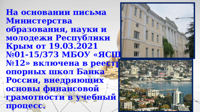 На основании письма Министерства образования, науки и молодежи Республики Крым от 19.03.2021 №01-15/373 МБОУ «ЯСШ №12» включена в реестр опорных школ Банка России, внедряющих основы финансовой грамотности в учебный процесс. 