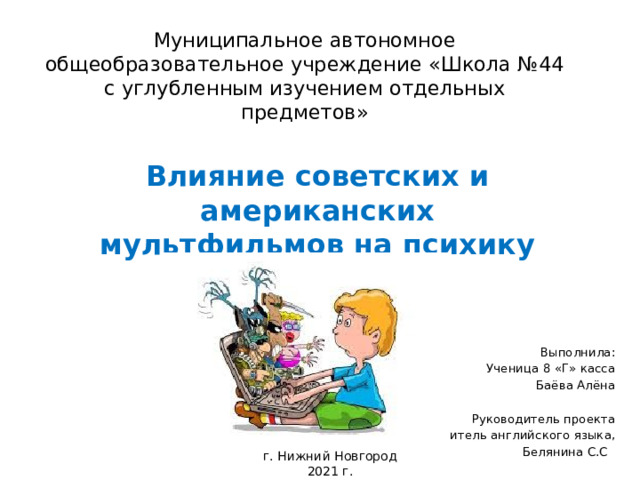 Муниципальное автономное общеобразовательное учреждение «Школа №44 с углубленным изучением отдельных предметов» Влияние советских и американских мультфильмов на психику детей Выполнила: Ученица 8 «Г» касса Баёва Алёна Руководитель проекта Учитель английского языка, Белянина С.С г. Нижний Новгород 2021 г. 