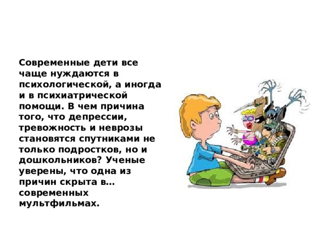 Современные дети все чаще нуждаются в психологической, а иногда и в психиатрической помощи. В чем причина того, что депрессии, тревожность и неврозы становятся спутниками не только подростков, но и дошкольников? Ученые уверены, что одна из причин скрыта в… современных мультфильмах. 
