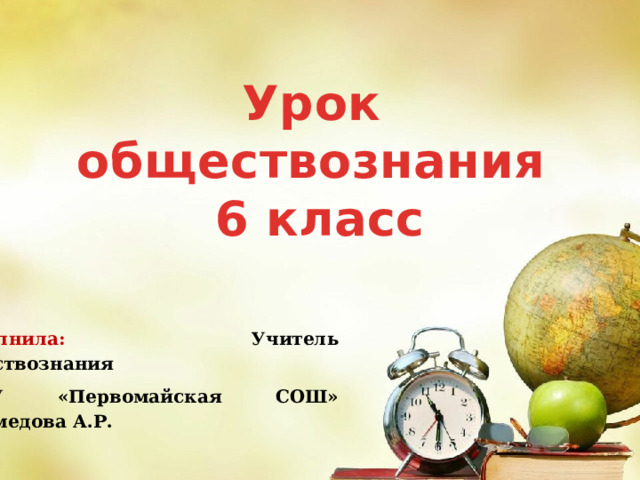 Урок обществознания 6 класс Выполнила: Учитель обществознания МКОУ «Первомайская СОШ» Магомедова А.Р. 